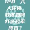 120. 六人轮换，教练如何打造冠军阵容？