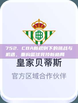 752. CBA新规则下的挑战与机遇，重构篮球竞技新格局🔄