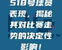 518号球员表现，揭秘其对比赛走势的决定性影响！