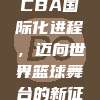 859. CBA国际化进程，迈向世界篮球舞台的新征程！🌎