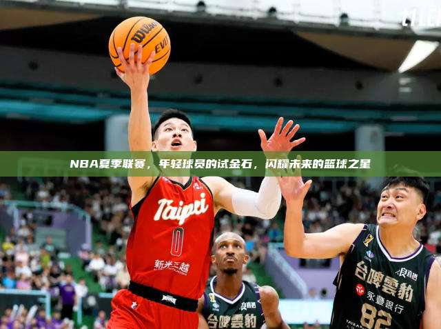 NBA夏季联赛，年轻球员的试金石，闪耀未来的篮球之星