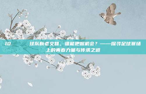 10. 🔄 球队新老交替，谁能把握机会？——探寻足球赛场上的青春力量与传承之道