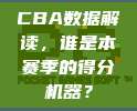 CBA数据解读，谁是本赛季的得分机器？