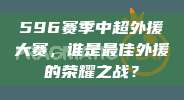 596赛季中超外援大赛，谁是最佳外援的荣耀之战？