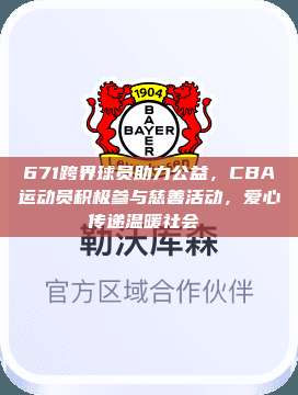 671跨界球员助力公益，CBA运动员积极参与慈善活动，爱心传递温暖社会❤️