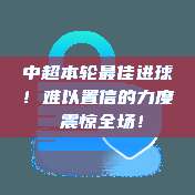 中超本轮最佳进球！难以置信的力度⚡震惊全场！