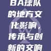 778，CBA球队的地方文化影响，传承与创新的交响曲🥁