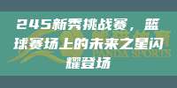 245新秀挑战赛，篮球赛场上的未来之星闪耀登场