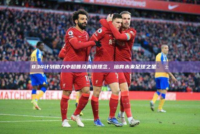 834计划助力中超普及青训理念，培育未来足球之星🌱⚽