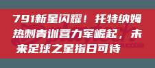 791新星闪耀！托特纳姆热刺青训营力军崛起，未来足球之星指日可待🌟