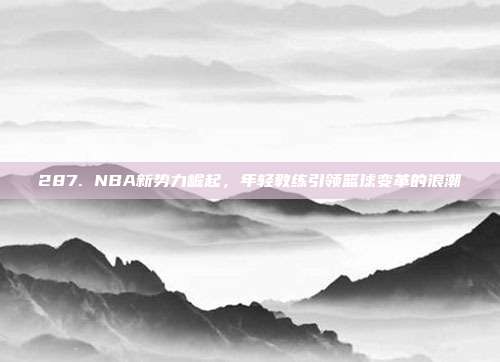 287. NBA新势力崛起，年轻教练引领篮球变革的浪潮