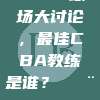 875. 球场大讨论，最佳CBA教练是谁？👨‍🏫