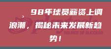 💸 98年球员薪资上调浪潮，揭秘未来发展新趋势！