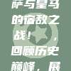 西甲经典对决，巴萨与皇马的宿敌之战！⚔️，回顾历史巅峰，展望未来火花