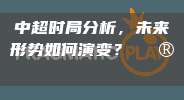 中超时局分析，未来形势如何演变？🔮📊