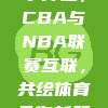 558携手并进，CBA与NBA联赛互联，共绘体育合作新篇章🌐