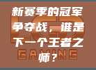 新赛季的冠军争夺战，谁是下一个王者之师？