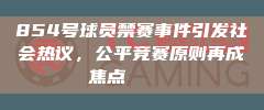 854号球员禁赛事件引发社会热议，公平竞赛原则再成焦点⚖️🔍