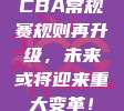 CBA常规赛规则再升级，未来或将迎来重大变革！