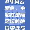 🌍 60年风云际会，中超在国际足坛的地位变迁与展望