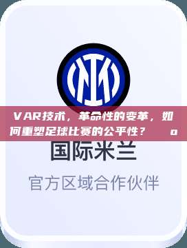 VAR技术，革命性的变革，如何重塑足球比赛的公平性？📺