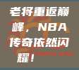 老将重返巅峰，NBA传奇依然闪耀！🌟