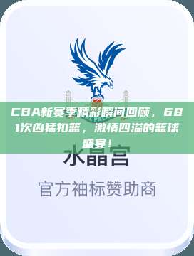 CBA新赛季精彩瞬间回顾，681次凶猛扣篮，激情四溢的篮球盛宴！