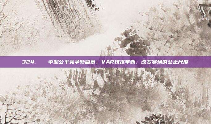 324. ⚖️ 中超公平竞争新篇章，VAR技术革新，改变赛场的公正尺度