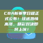 CBA新赛季日程正式公布！球迷热情高涨，精彩对决即将上演！