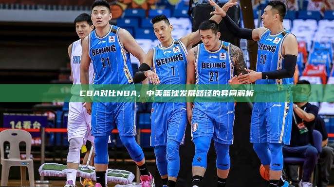 CBA对比NBA，中美篮球发展路径的异同解析