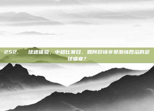 252. ⚽ 球迷体验，中超比赛日，如何尽情享受激情四溢的足球盛宴？