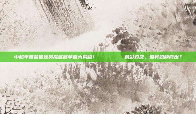 中超年度最佳球员提名名单盛大揭晓！🏅📝  精彩对决，谁将脱颖而出？