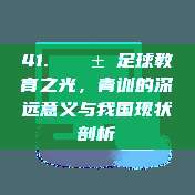 41. 🌱 足球教育之光，青训的深远意义与我国现状剖析