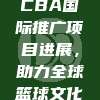 698. CBA国际推广项目进展，助力全球篮球文化蓬勃发展