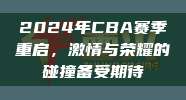 2024年CBA赛季重启，激情与荣耀的碰撞备受期待