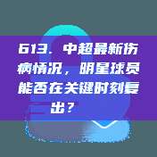 613. 中超最新伤病情况，明星球员能否在关键时刻复出？🚑