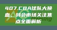 407.CBA球队大换血，转会市场关注焦点全面解析