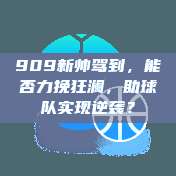 909新帅驾到，能否力挽狂澜，助球队实现逆袭？