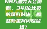 NBA选秀大会前瞻，341位球员的精彩对决，哪些新星将闪耀登场？