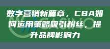 数字营销新篇章，CBA如何运用策略吸引粉丝，提升品牌影响力