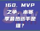 160. MVP之争，本赛季最热选手是谁？