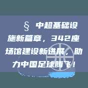 🚧 中超基础设施新篇章，342座场馆建设新进展，助力中国足球腾飞！