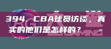 394. CBA球员访谈，真实的他们是怎样的？💭