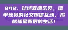 842. 球迷喜闻乐见，德甲球员的社交媒体互动，揭秘球星背后的生活！