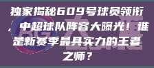 独家揭秘609号球员领衔，中超球队阵容大曝光！谁是新赛季最具实力的王者之师？